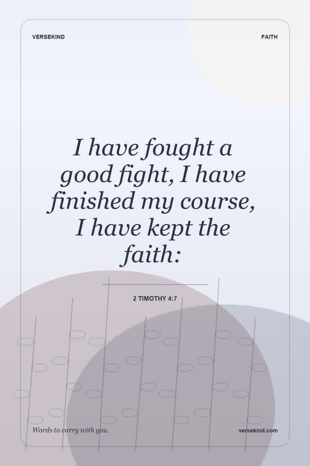 I have fought a good fight, I have finished my course, I have kept the faith: — 2 Timothy 4:7
