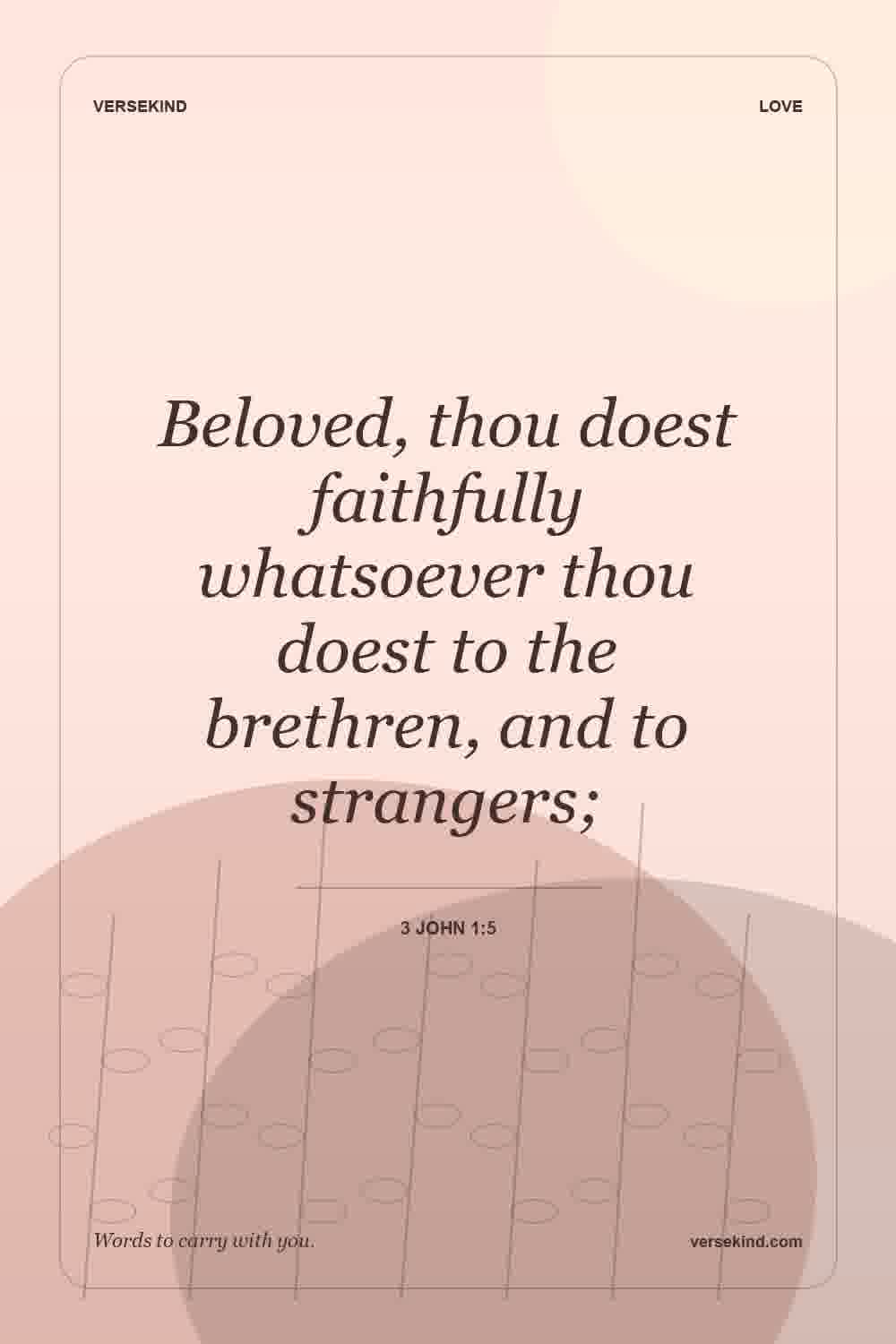 Beloved, thou doest faithfully whatsoever thou doest to the brethren, and to strangers; — 3 John 1:5