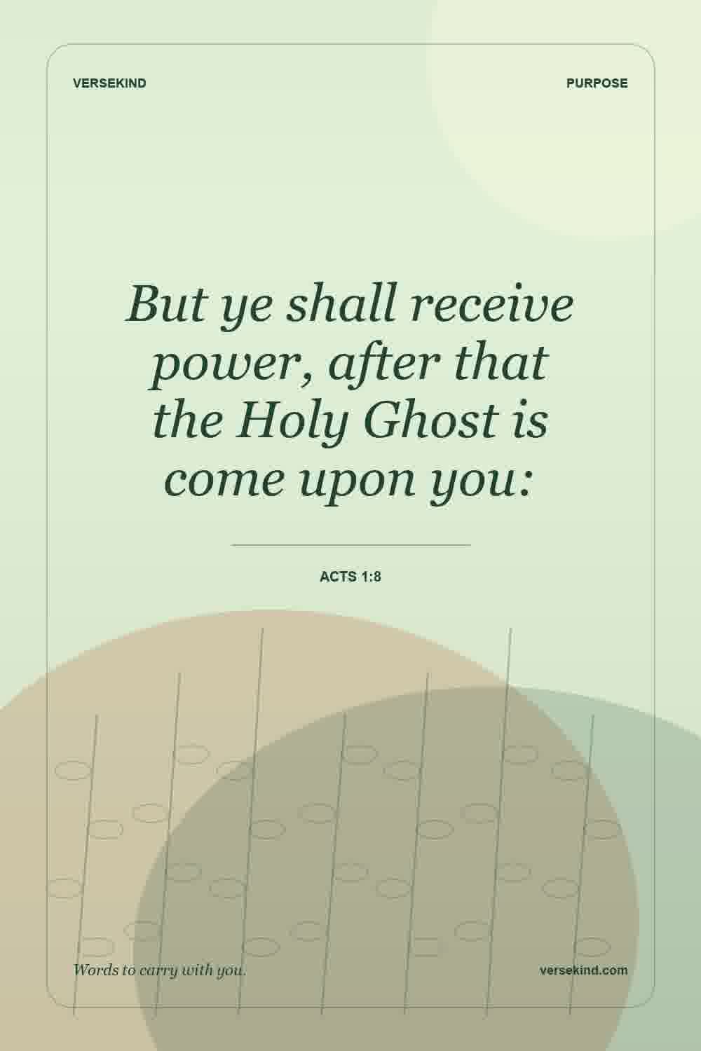 But ye shall receive power, after that the Holy Ghost is come upon you: — Acts 1:8