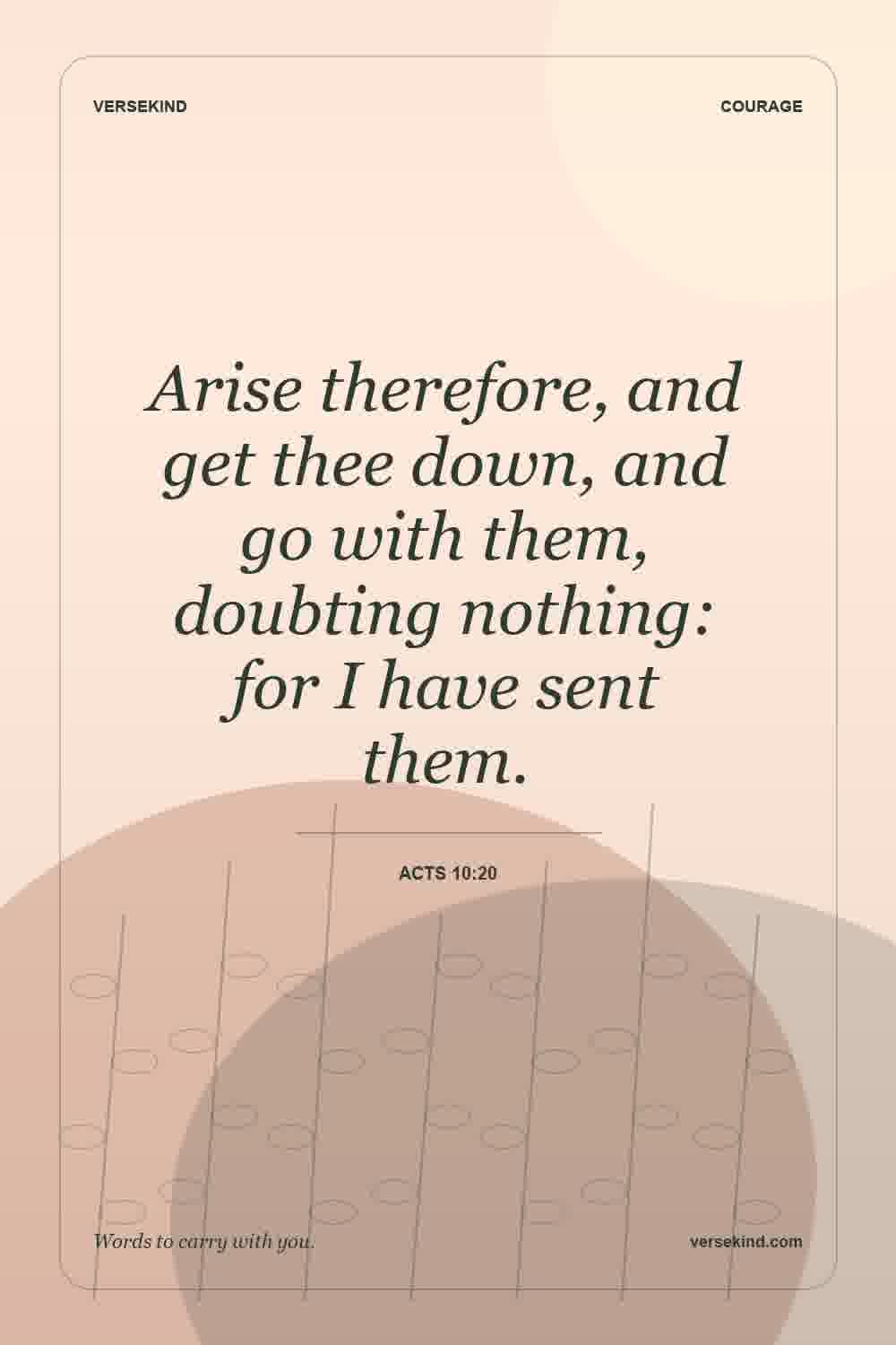 Arise therefore, and get thee down, and go with them, doubting nothing: for I have sent them. — Acts 10:20