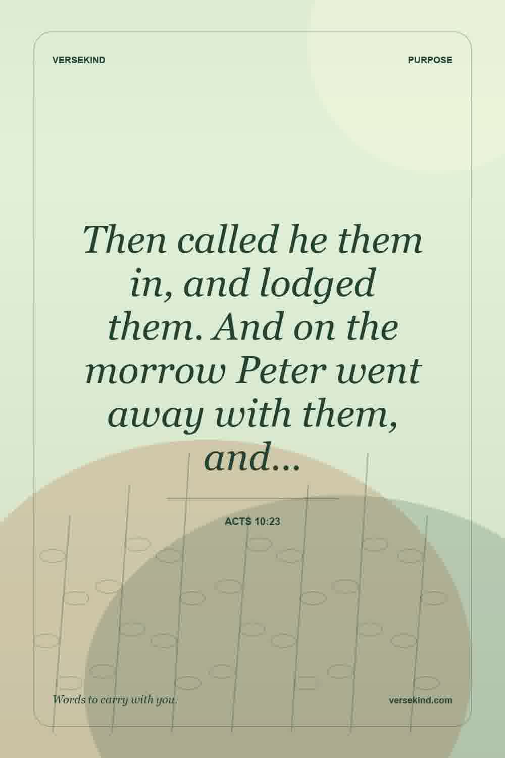 Then called he them in, and lodged them. And on the morrow Peter went away with them, and… — Acts 10:23