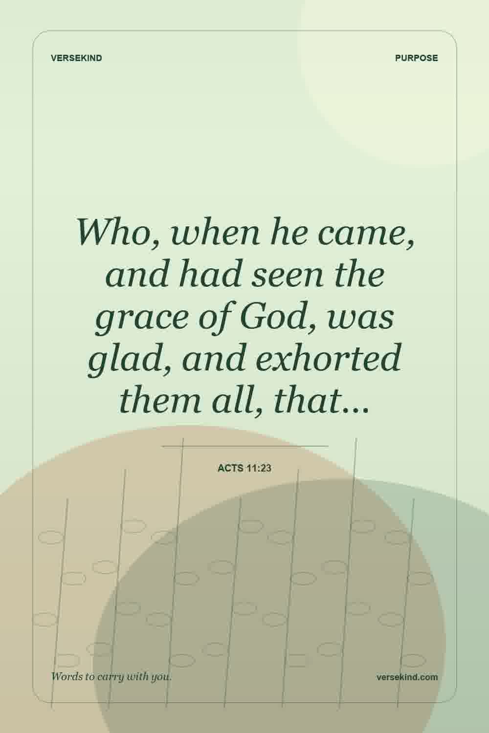 Who, when he came, and had seen the grace of God, was glad, and exhorted them all, that… — Acts 11:23