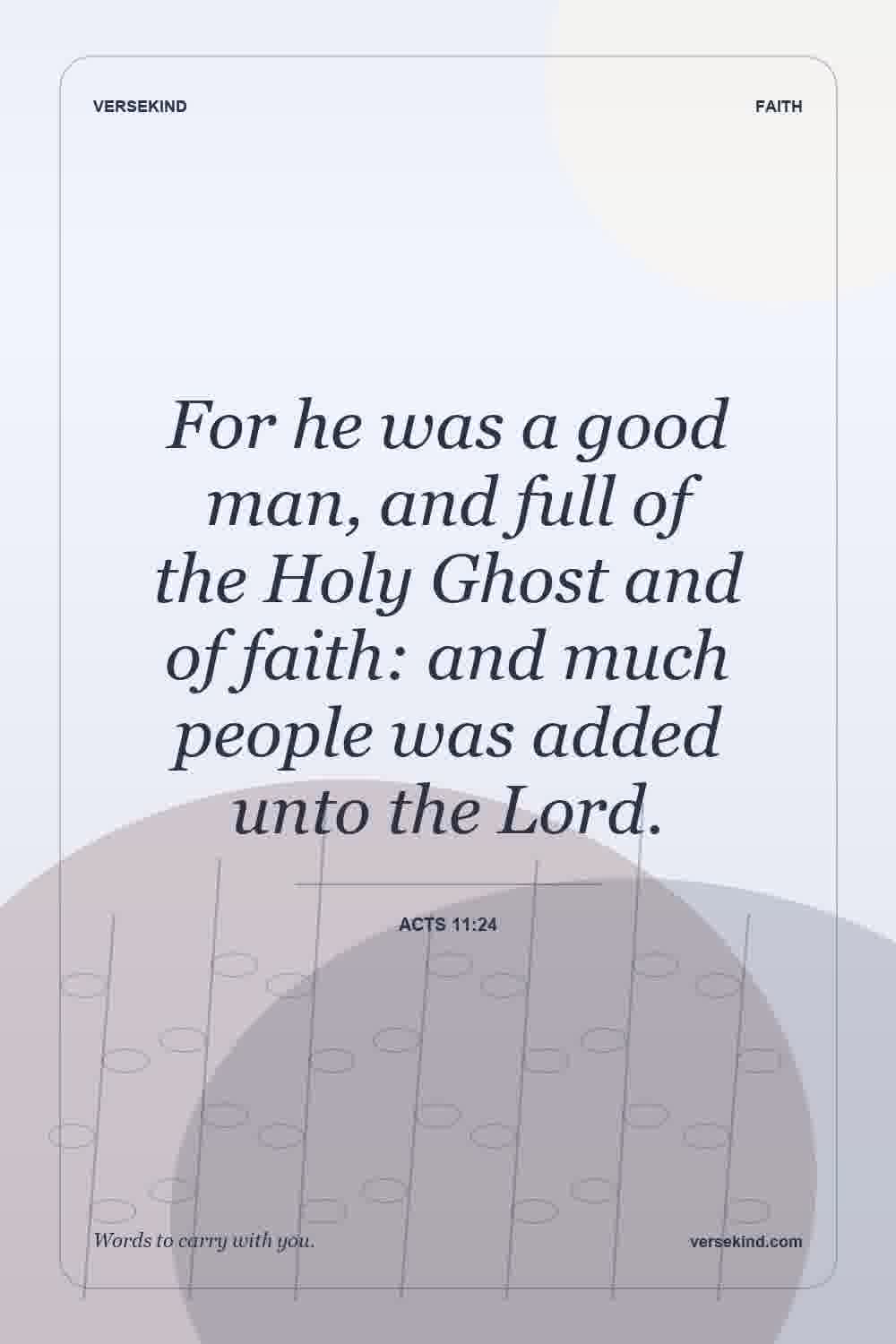 For he was a good man, and full of the Holy Ghost and of faith: and much people was added unto the Lord. — Acts 11:24