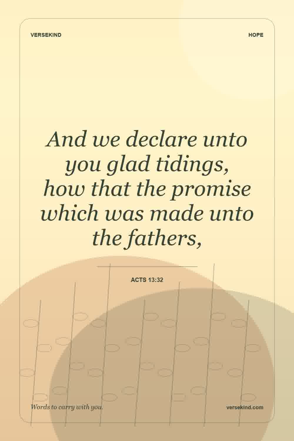 And we declare unto you glad tidings, how that the promise which was made unto the fathers, — Acts 13:32