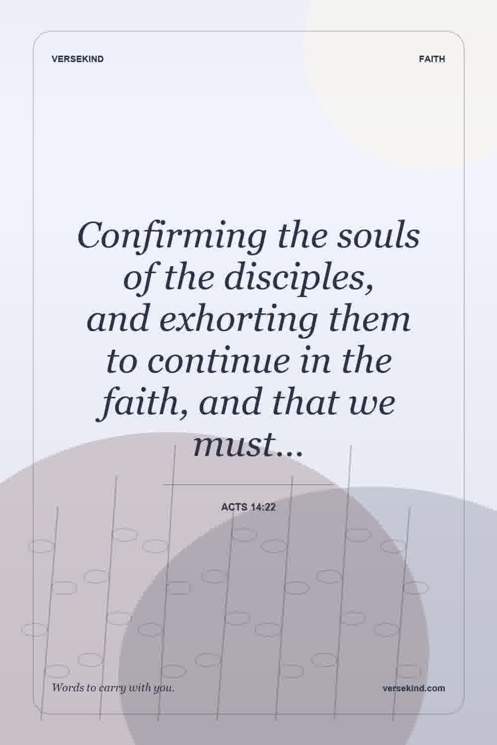 Confirming the souls of the disciples, and exhorting them to continue in the faith, and that we must… — Acts 14:22