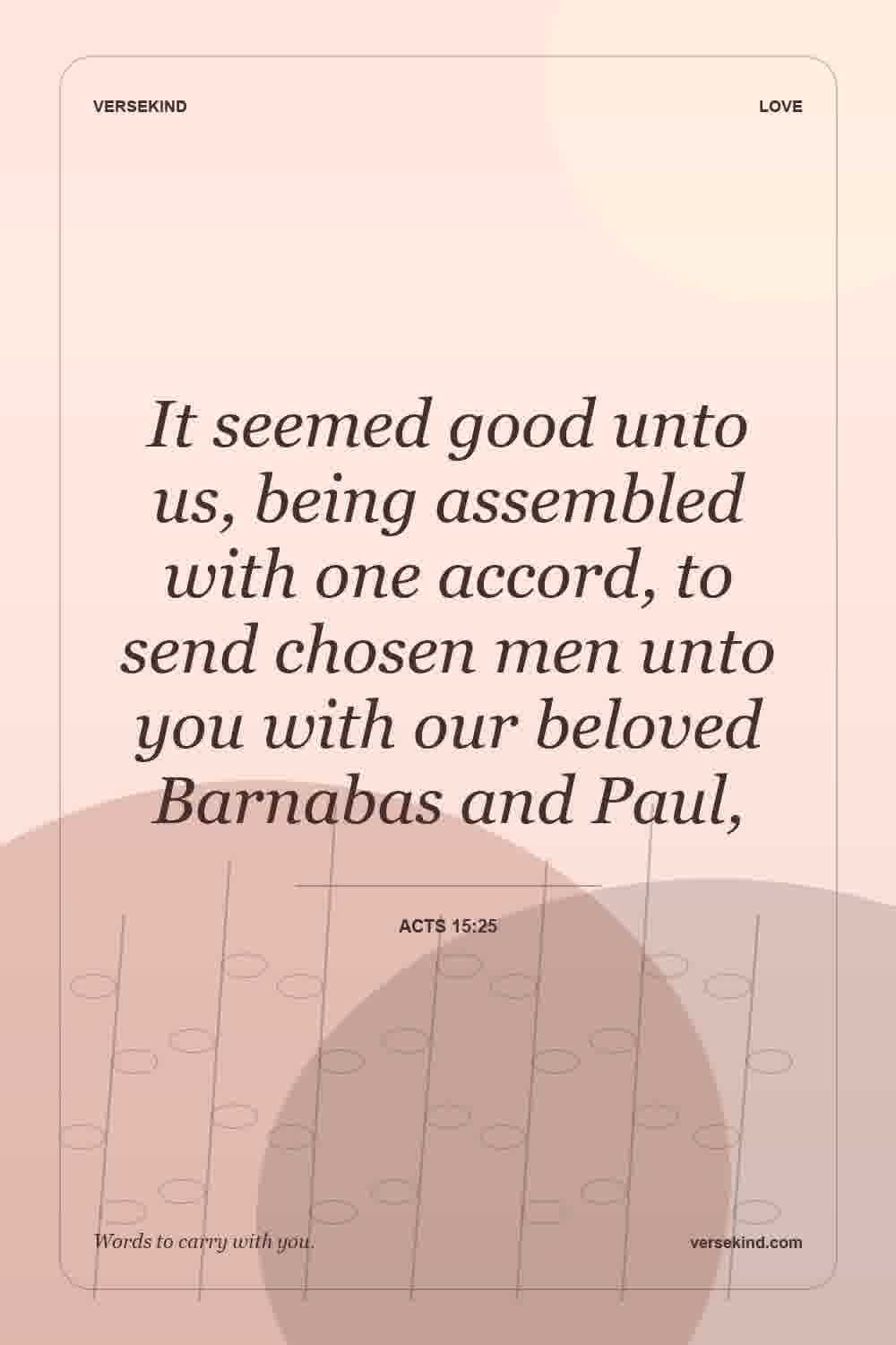 It seemed good unto us, being assembled with one accord, to send chosen men unto you with our beloved Barnabas and Paul, — Acts 15:25