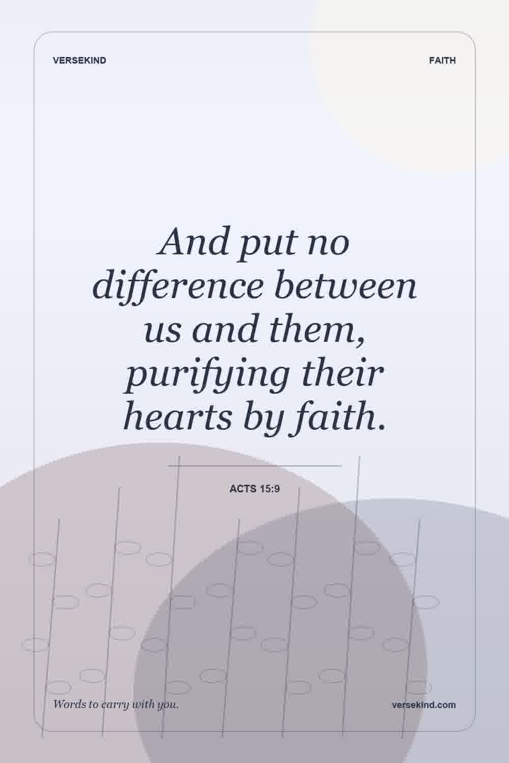 And put no difference between us and them, purifying their hearts by faith. — Acts 15:9