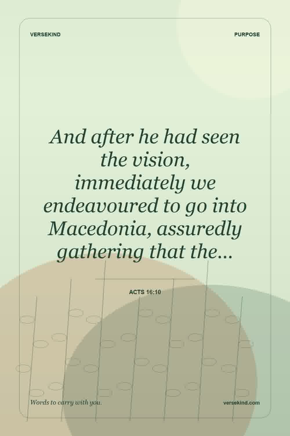 And after he had seen the vision, immediately we endeavoured to go into Macedonia, assuredly gathering that the… — Acts 16:10