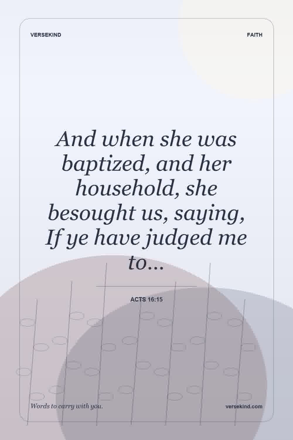 And when she was baptized, and her household, she besought us, saying, If ye have judged me to… — Acts 16:15
