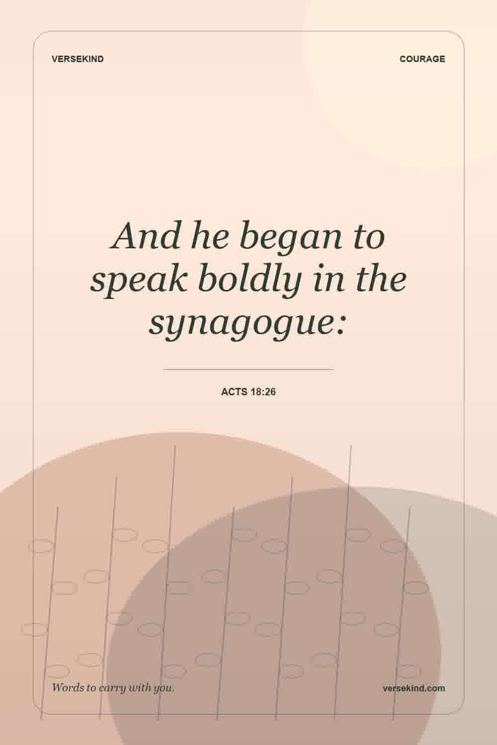 And he began to speak boldly in the synagogue: — Acts 18:26