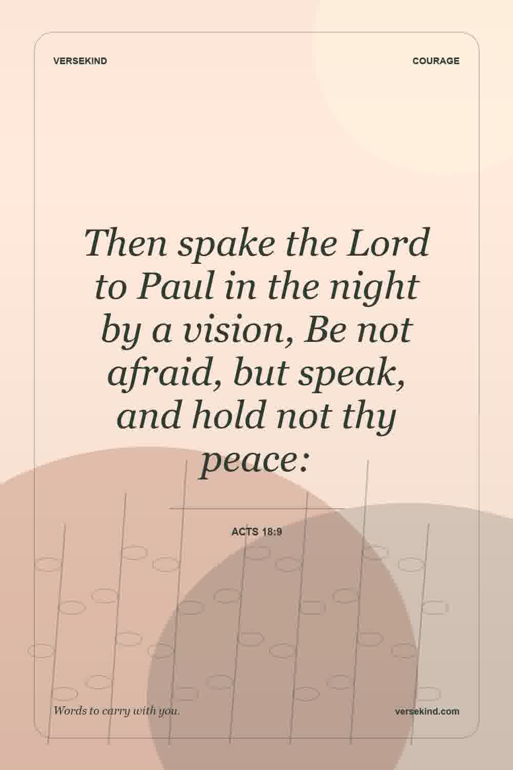 Then spake the Lord to Paul in the night by a vision, Be not afraid, but speak, and hold not thy peace: — Acts 18:9