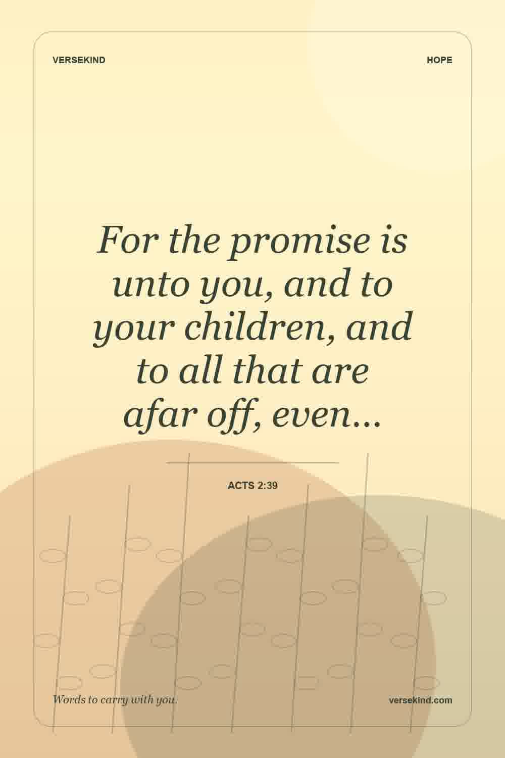 For the promise is unto you, and to your children, and to all that are afar off, even… — Acts 2:39