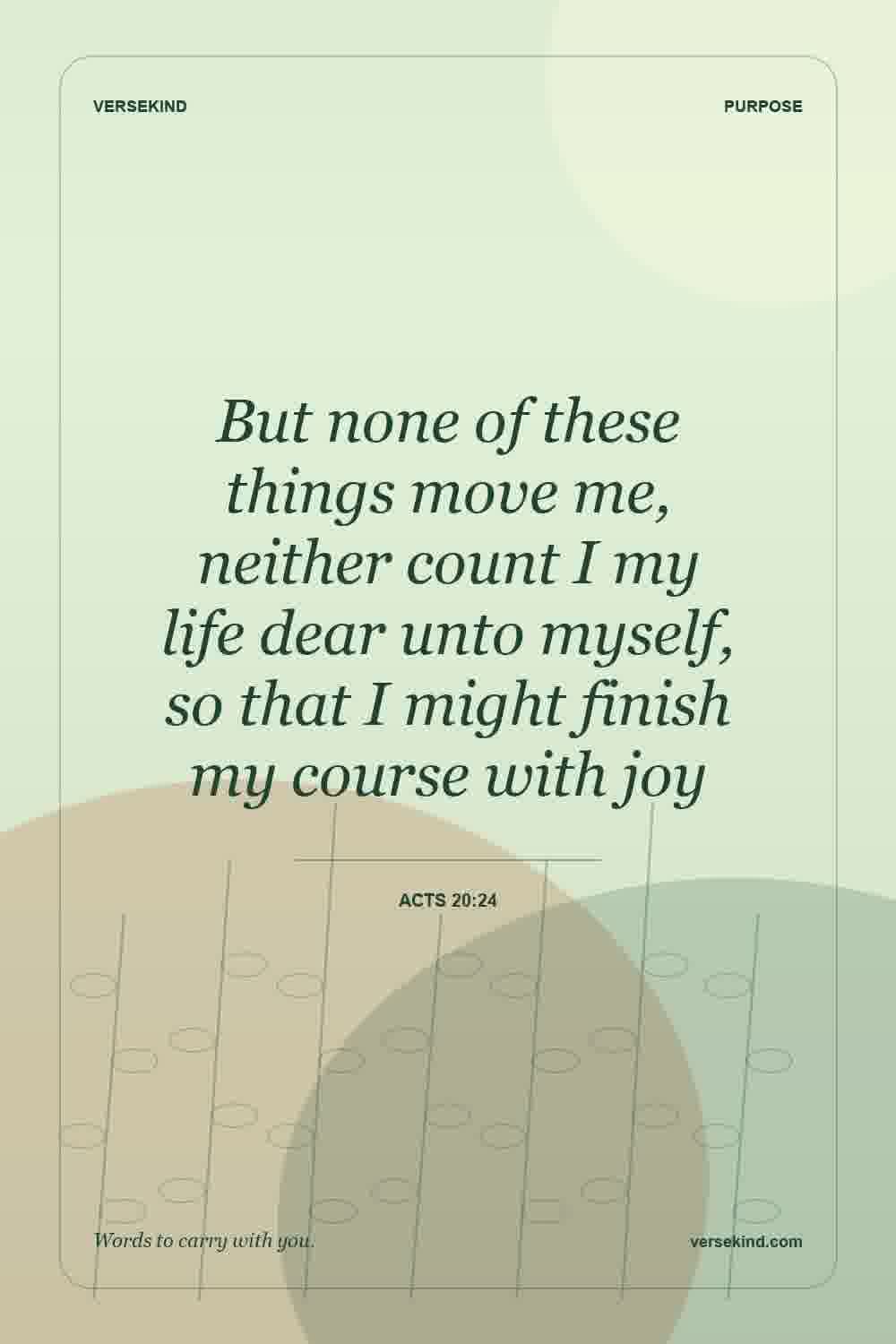 But none of these things move me, neither count I my life dear unto myself, so that I might finish my course with joy — Acts 20:24