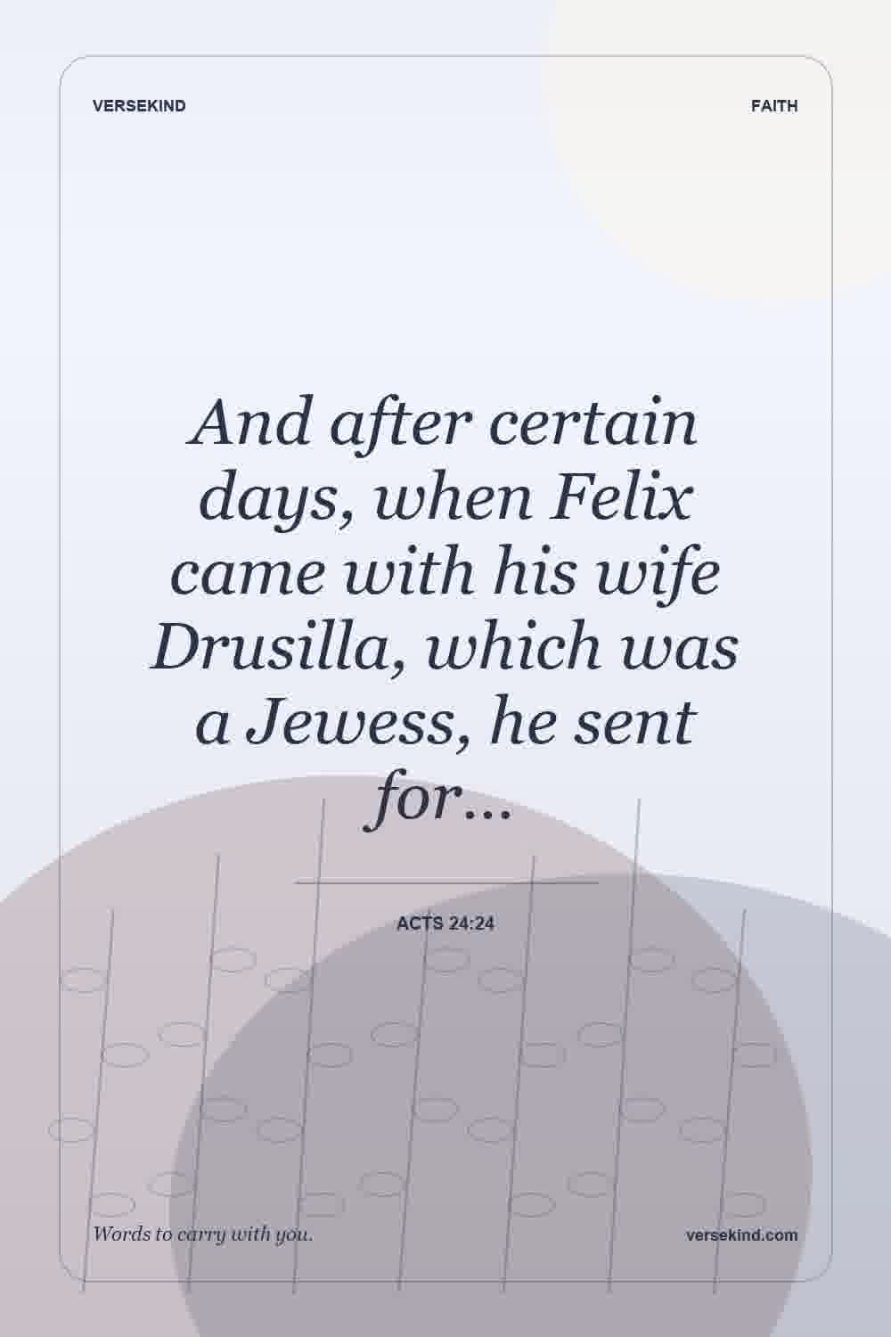 And after certain days, when Felix came with his wife Drusilla, which was a Jewess, he sent for… — Acts 24:24