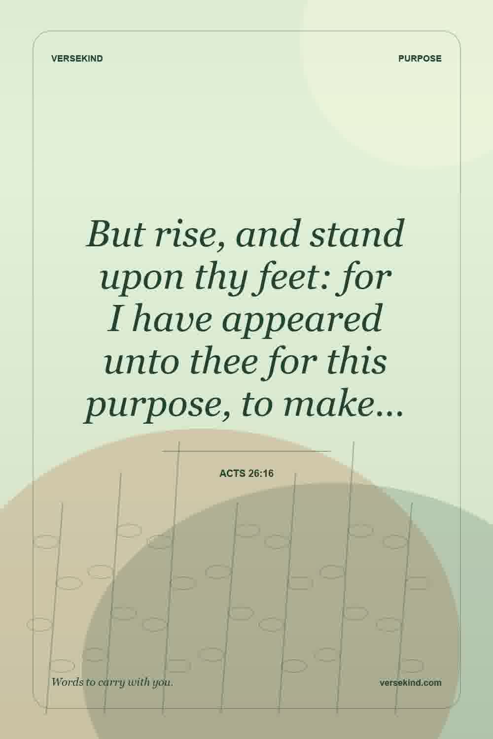 But rise, and stand upon thy feet: for I have appeared unto thee for this purpose, to make… — Acts 26:16