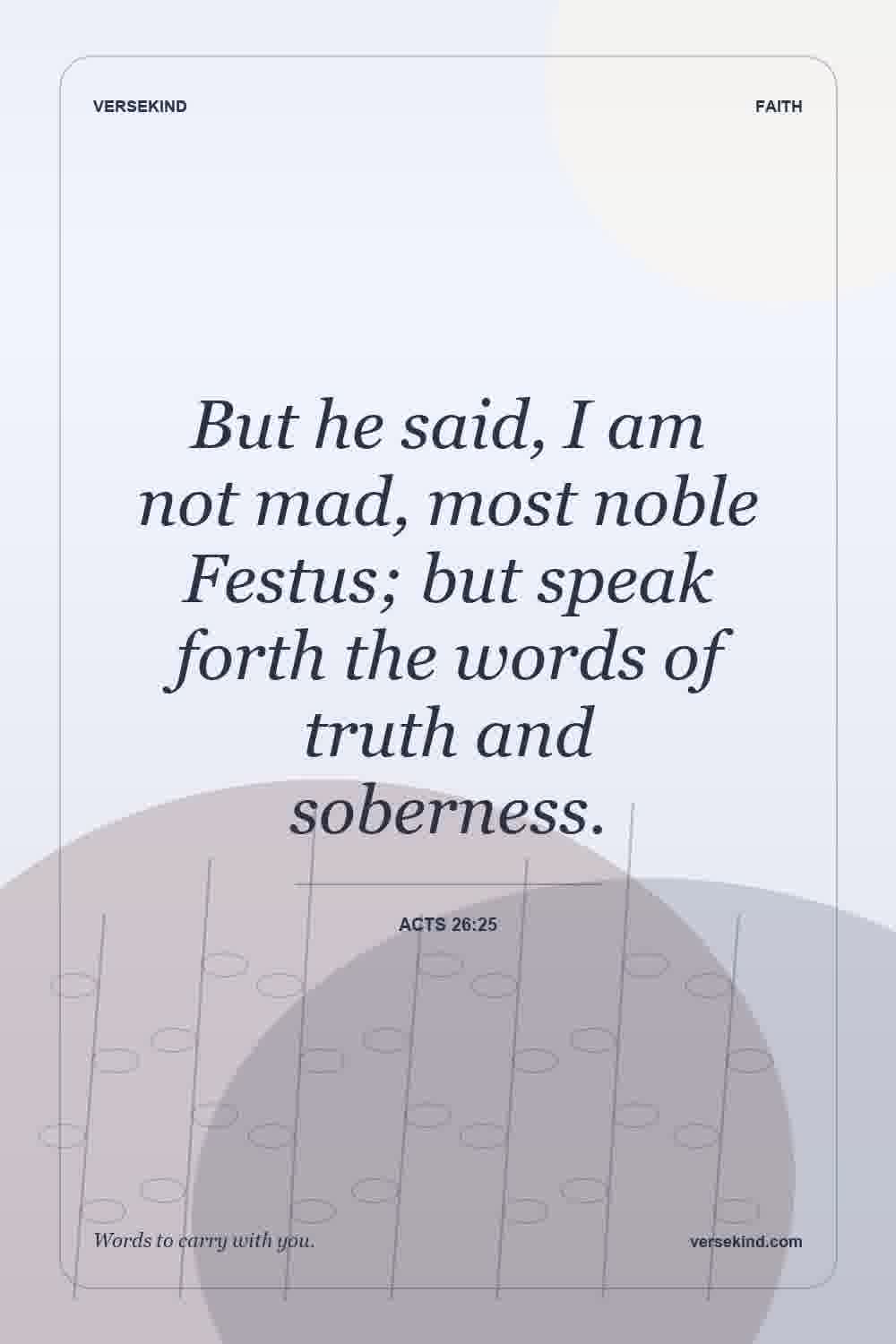 But he said, I am not mad, most noble Festus; but speak forth the words of truth and soberness. — Acts 26:25