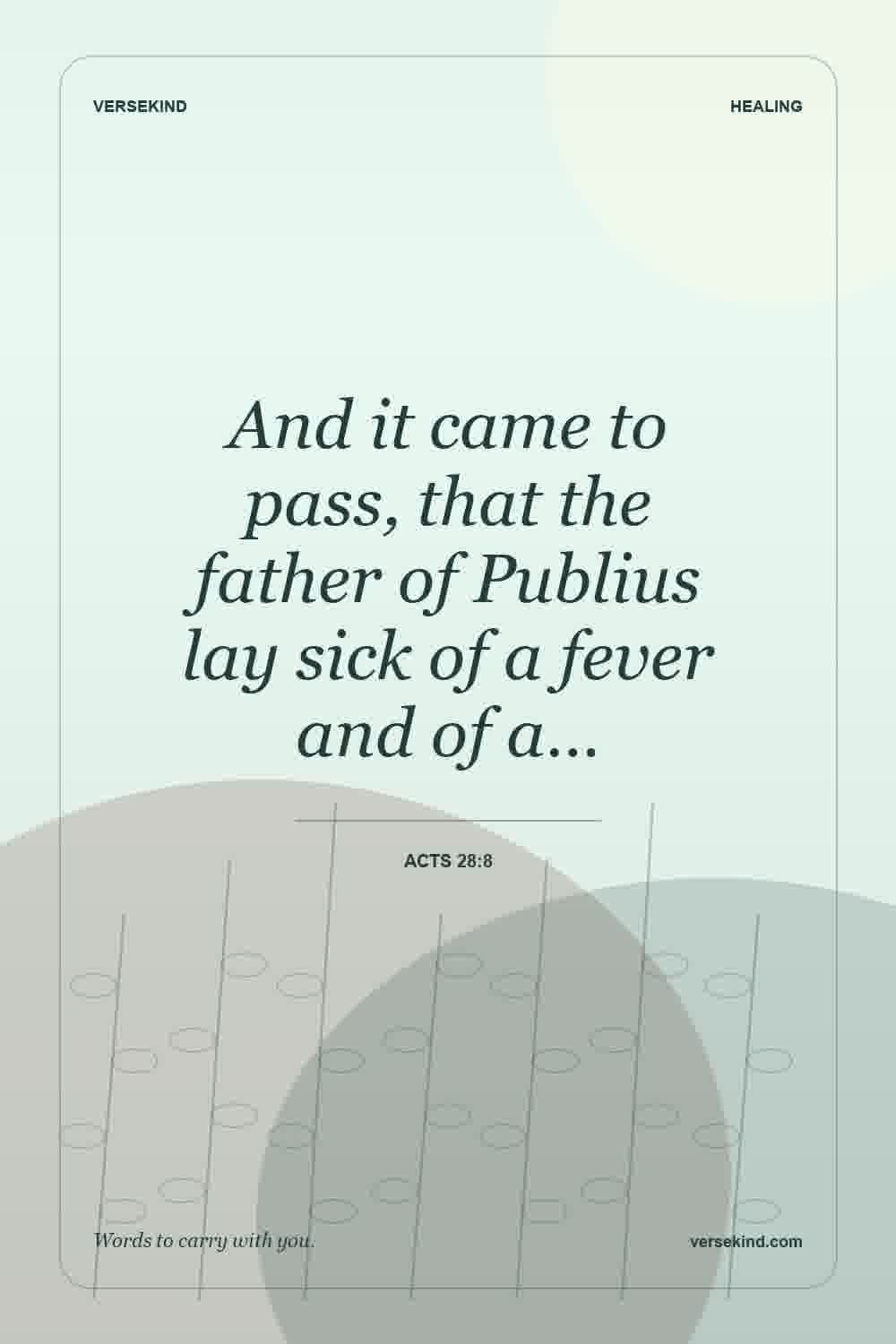 And it came to pass, that the father of Publius lay sick of a fever and of a… — Acts 28:8