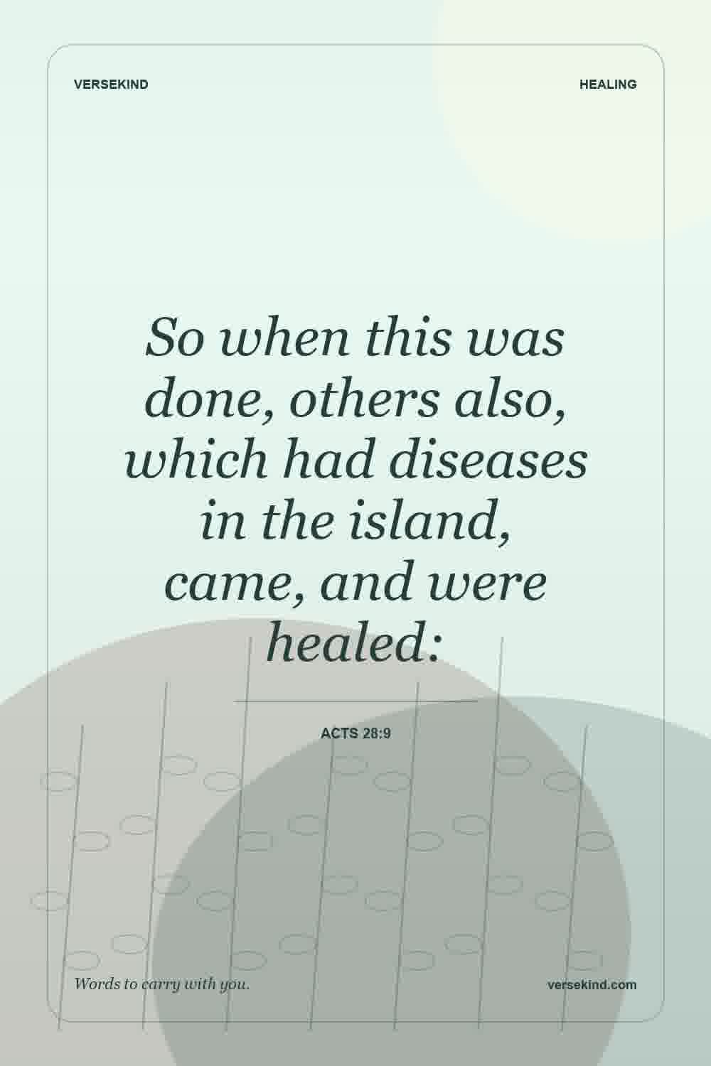 So when this was done, others also, which had diseases in the island, came, and were healed: — Acts 28:9