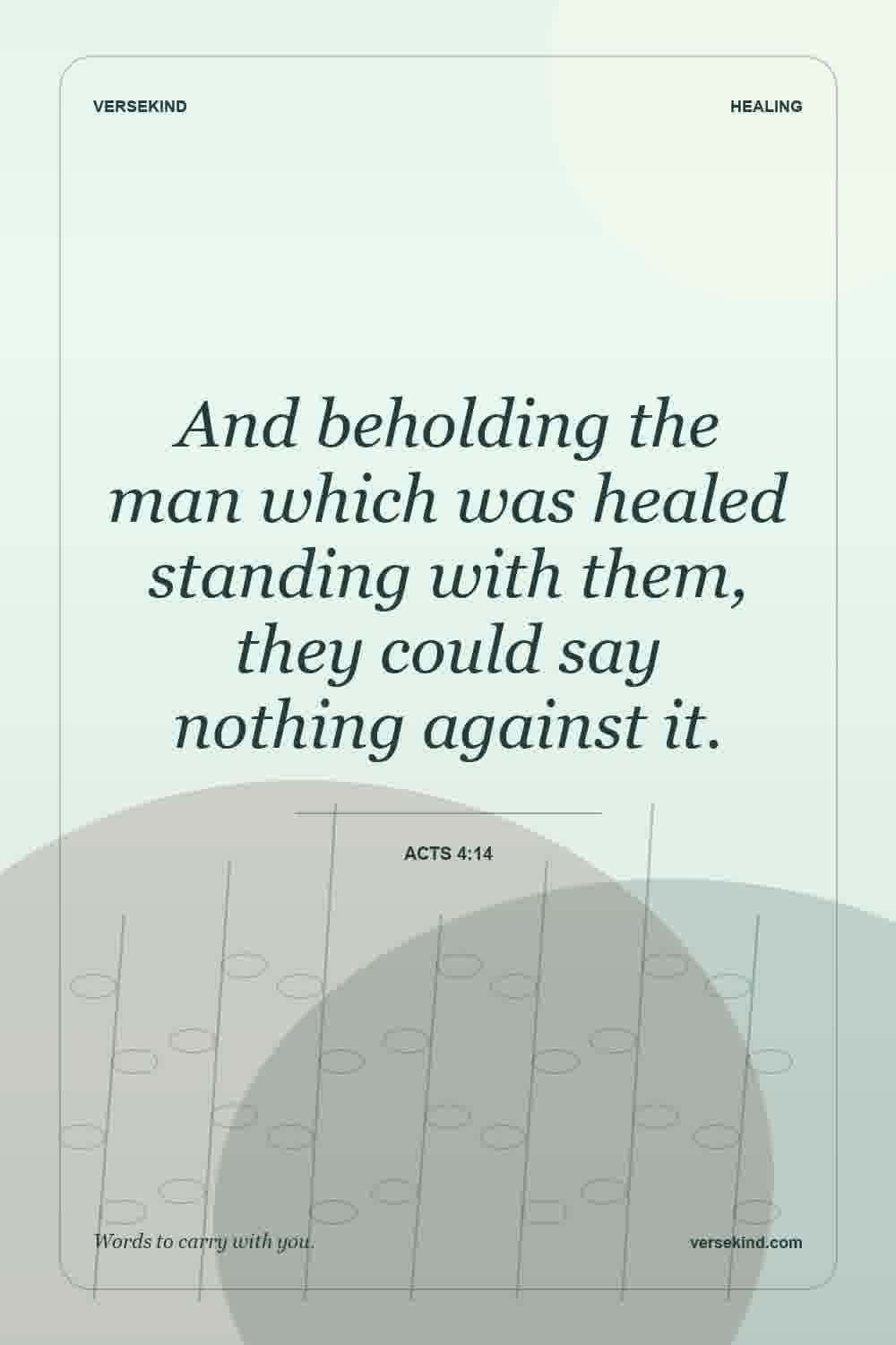 And beholding the man which was healed standing with them, they could say nothing against it. — Acts 4:14