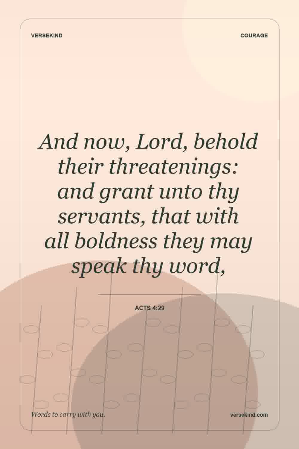 And now, Lord, behold their threatenings: and grant unto thy servants, that with all boldness they may speak thy word, — Acts 4:29