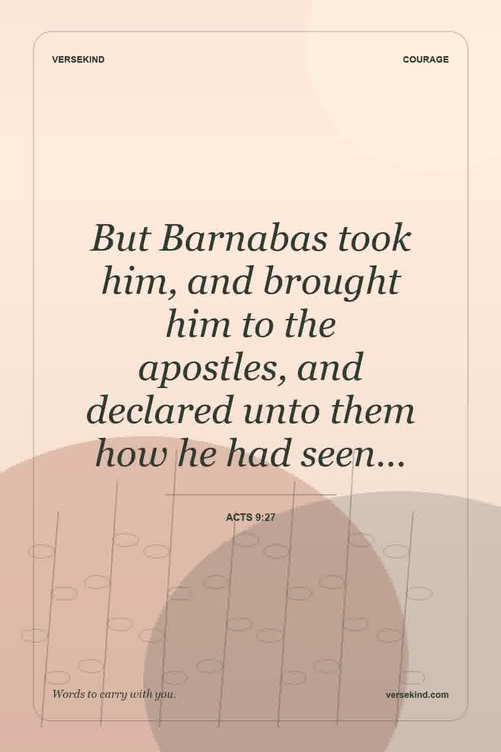 But Barnabas took him, and brought him to the apostles, and declared unto them how he had seen… — Acts 9:27