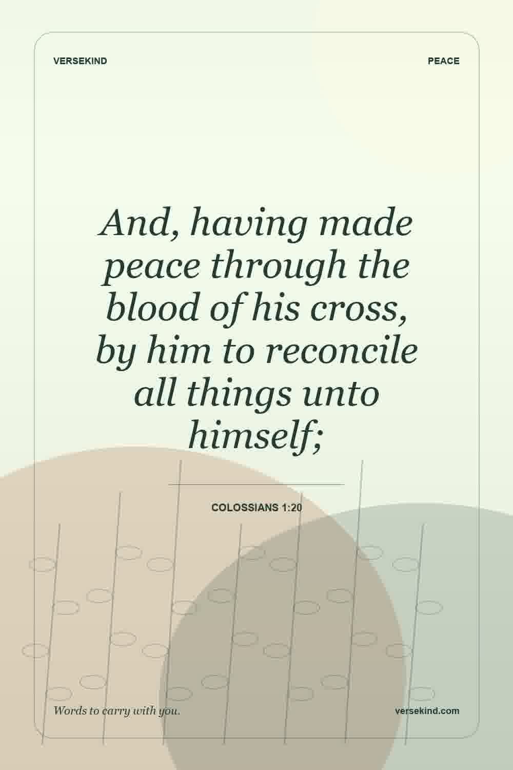And, having made peace through the blood of his cross, by him to reconcile all things unto himself; — Colossians 1:20