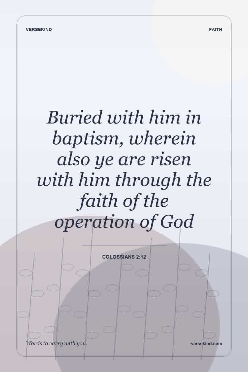 Buried with him in baptism, wherein also ye are risen with him through the faith of the operation of God — Colossians 2:12
