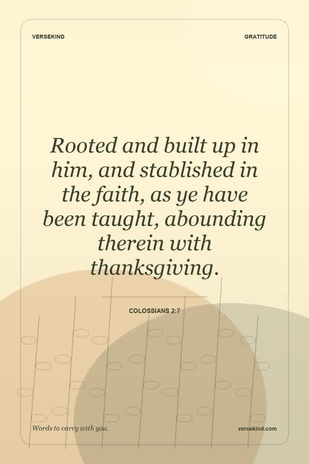 Rooted and built up in him, and stablished in the faith, as ye have been taught, abounding therein with thanksgiving. — Colossians 2:7