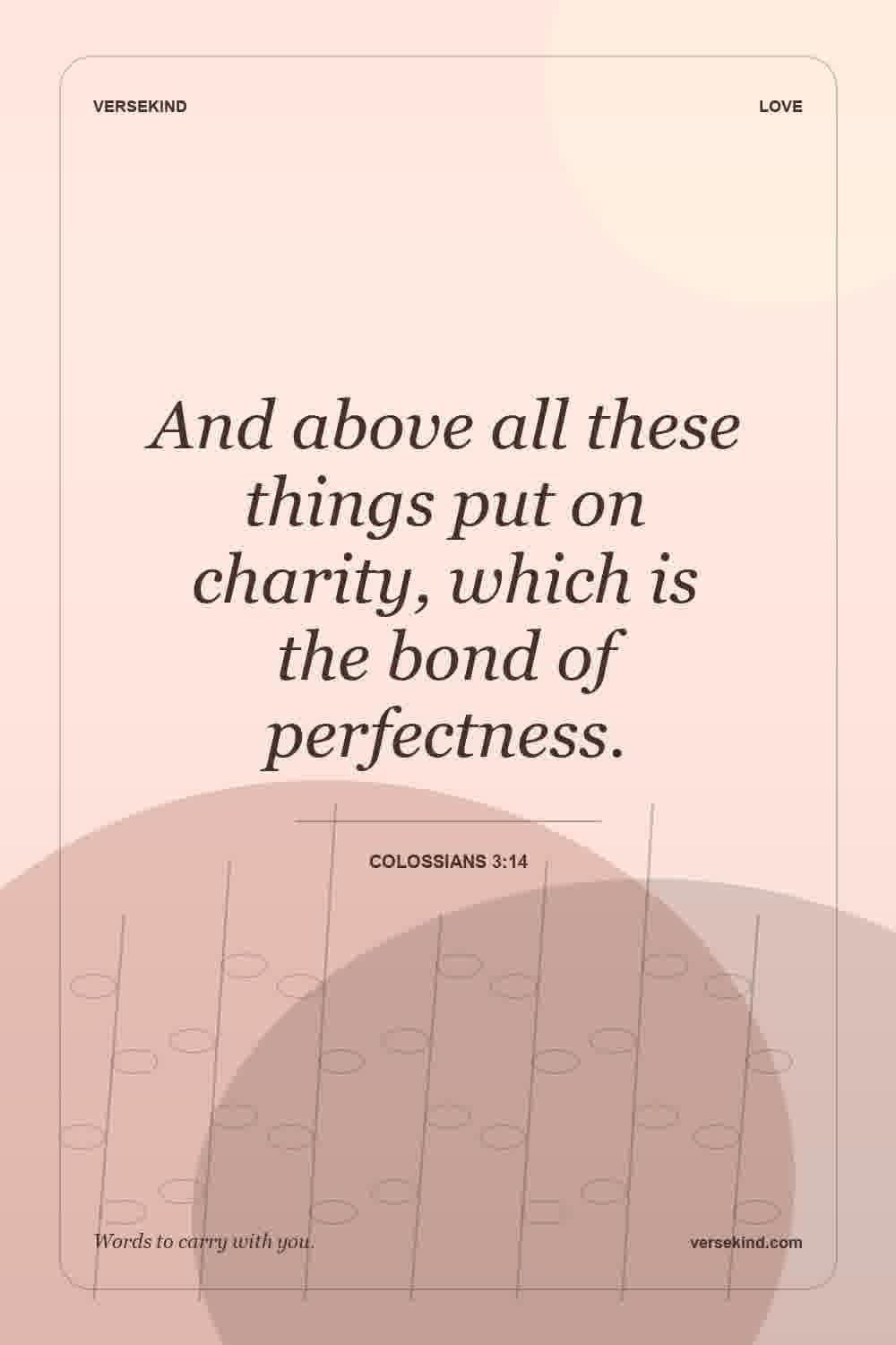 And above all these things put on charity, which is the bond of perfectness. — Colossians 3:14