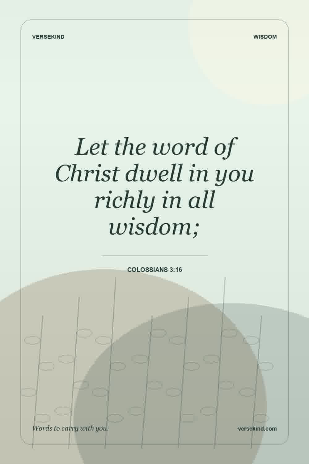 Let the word of Christ dwell in you richly in all wisdom; — Colossians 3:16