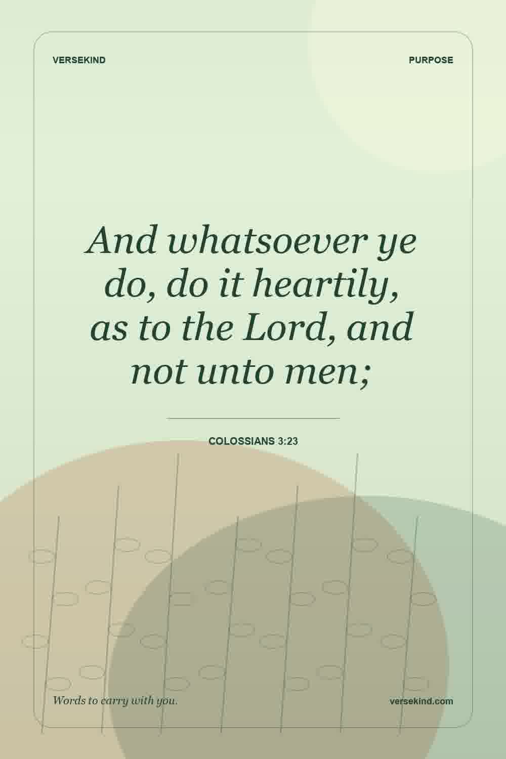 And whatsoever ye do, do it heartily, as to the Lord, and not unto men; — Colossians 3:23