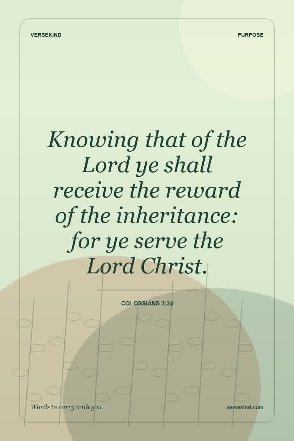 Knowing that of the Lord ye shall receive the reward of the inheritance: for ye serve the Lord Christ. — Colossians 3:24