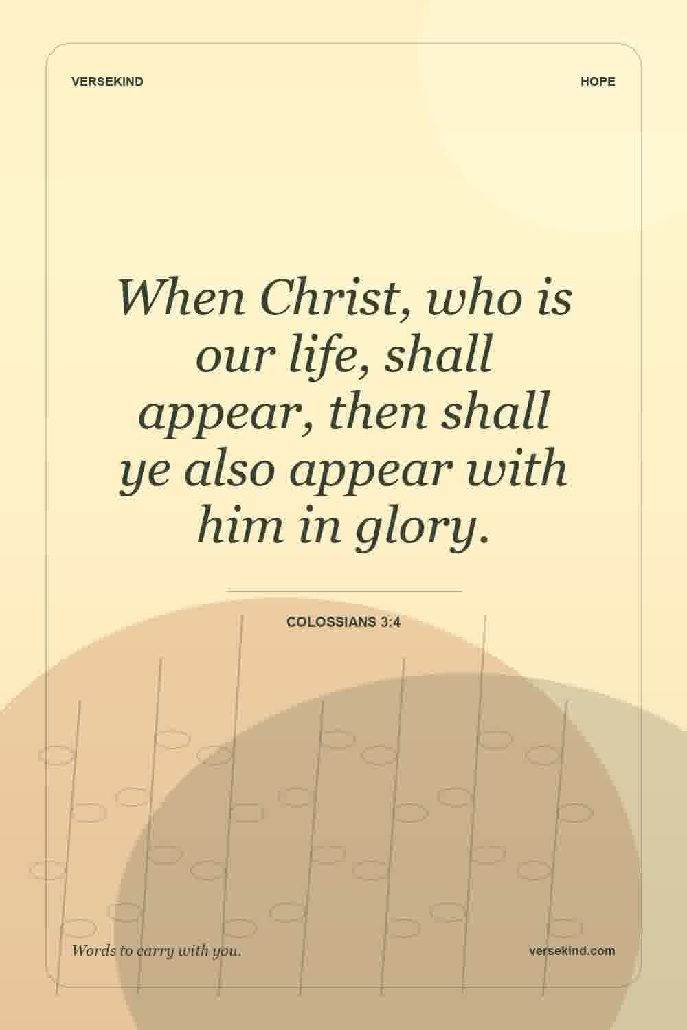 When Christ, who is our life, shall appear, then shall ye also appear with him in glory. — Colossians 3:4