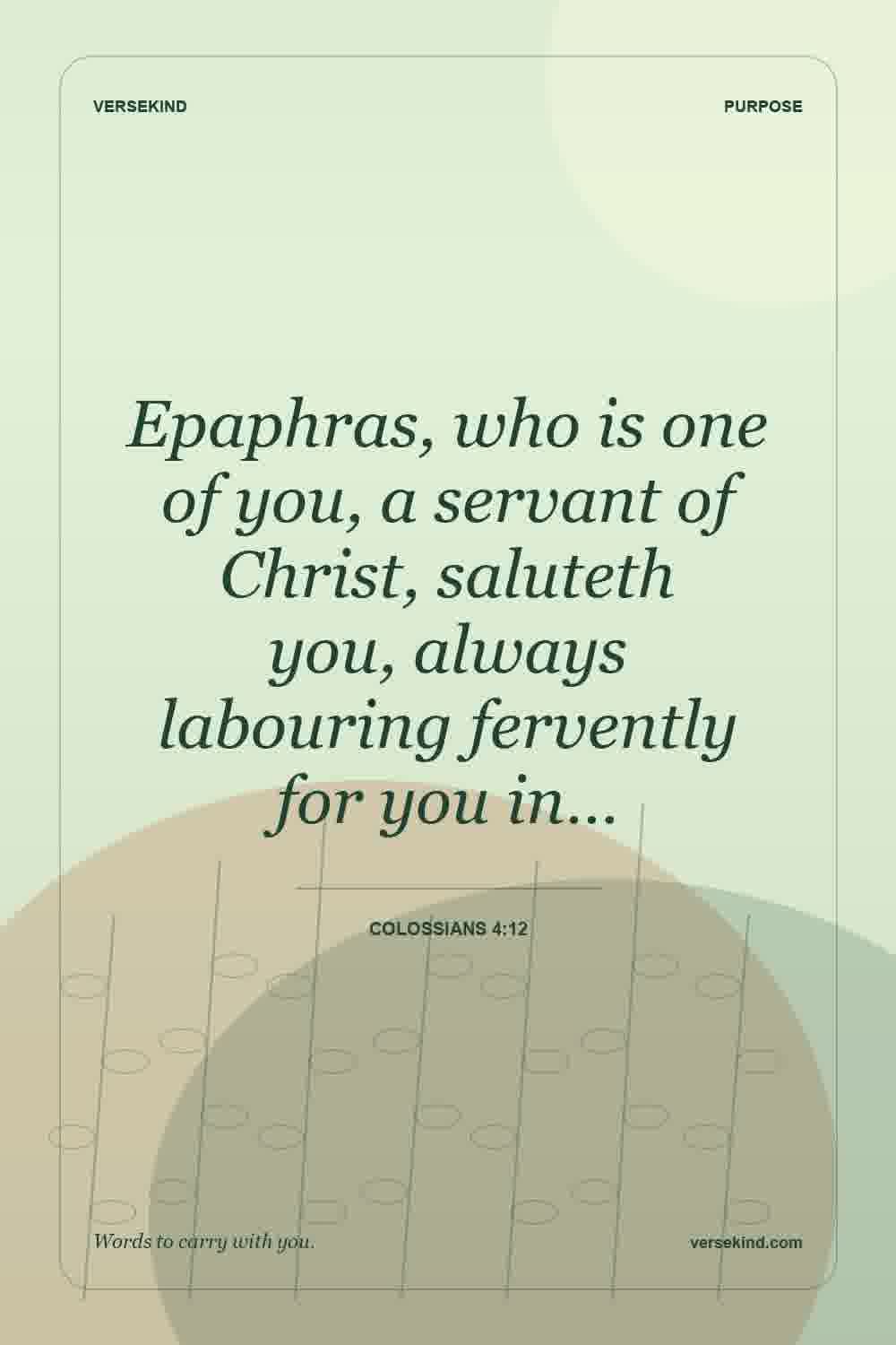 Epaphras, who is one of you, a servant of Christ, saluteth you, always labouring fervently for you in… — Colossians 4:12