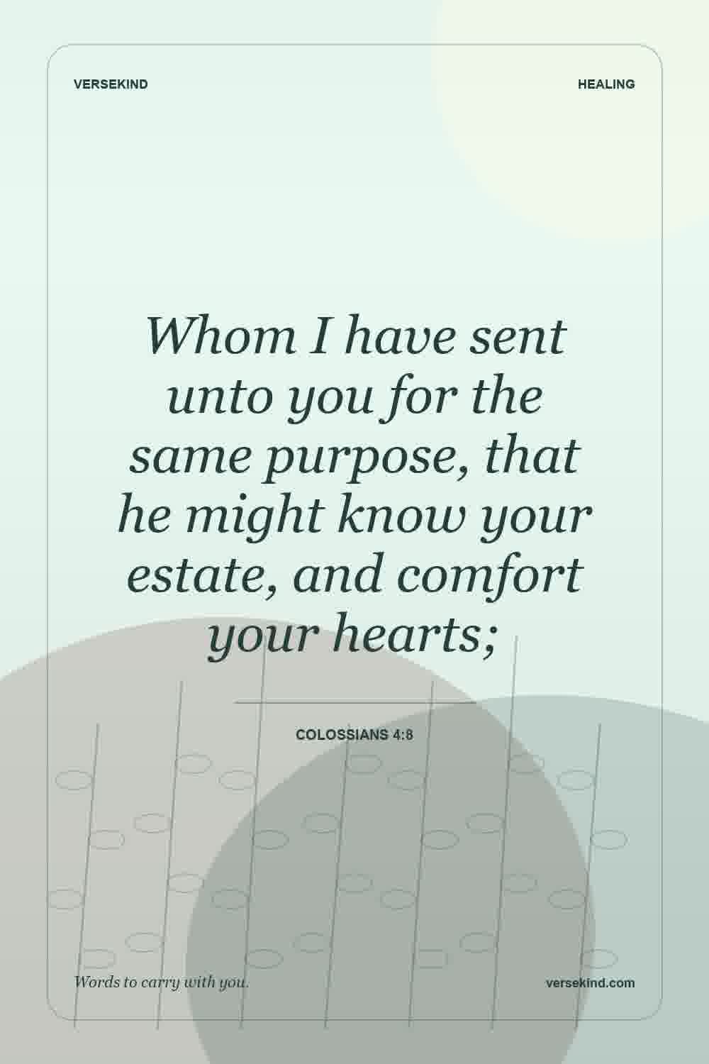Whom I have sent unto you for the same purpose, that he might know your estate, and comfort your hearts; — Colossians 4:8