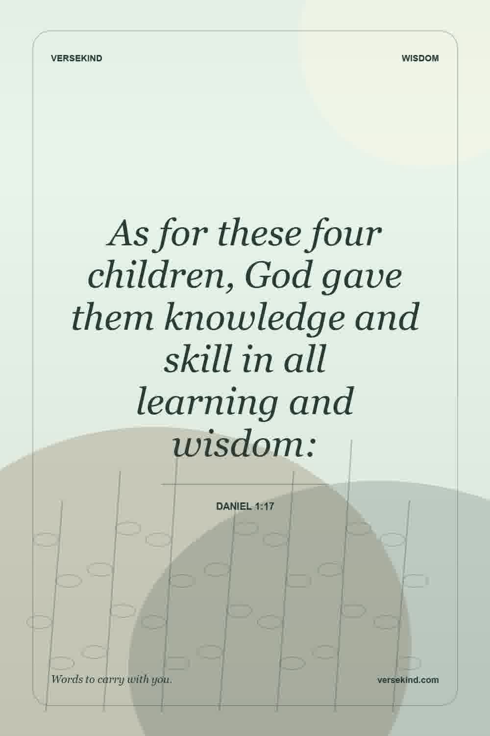 As for these four children, God gave them knowledge and skill in all learning and wisdom: — Daniel 1:17