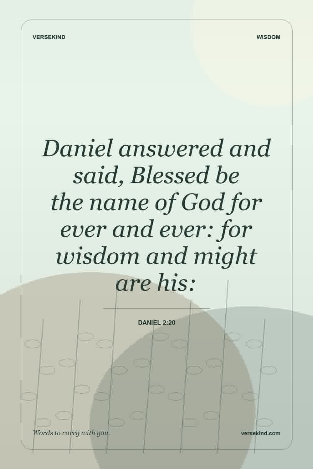 Daniel answered and said, Blessed be the name of God for ever and ever: for wisdom and might are his: — Daniel 2:20