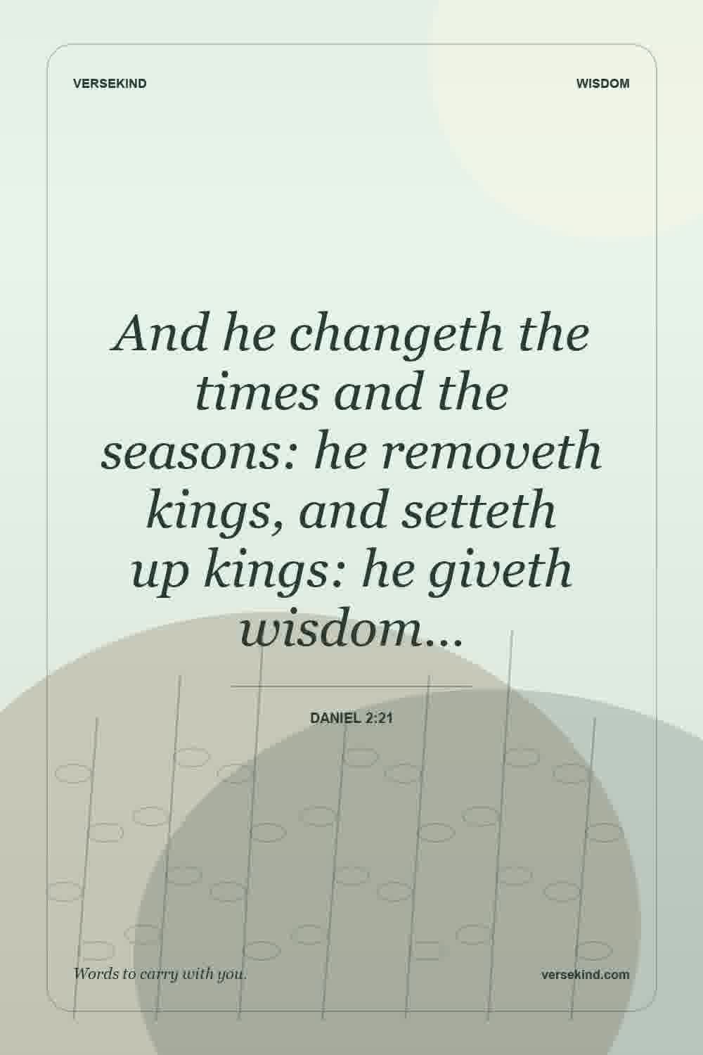 And he changeth the times and the seasons: he removeth kings, and setteth up kings: he giveth wisdom… — Daniel 2:21