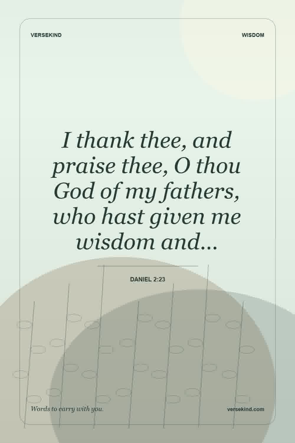 I thank thee, and praise thee, O thou God of my fathers, who hast given me wisdom and… — Daniel 2:23