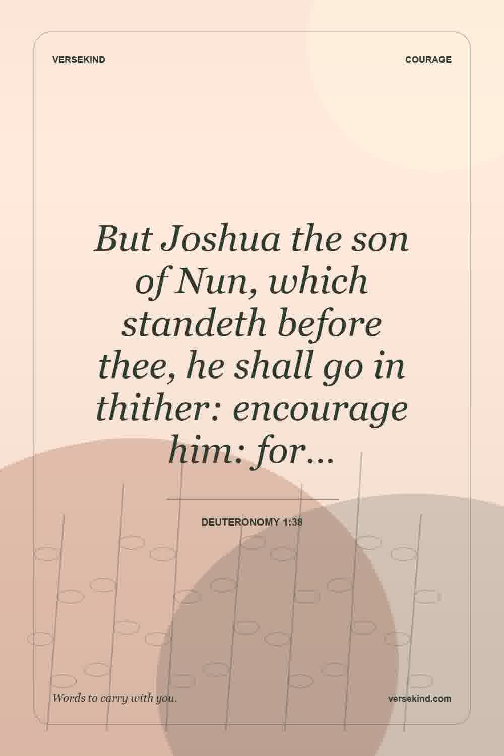 But Joshua the son of Nun, which standeth before thee, he shall go in thither: encourage him: for… — Deuteronomy 1:38