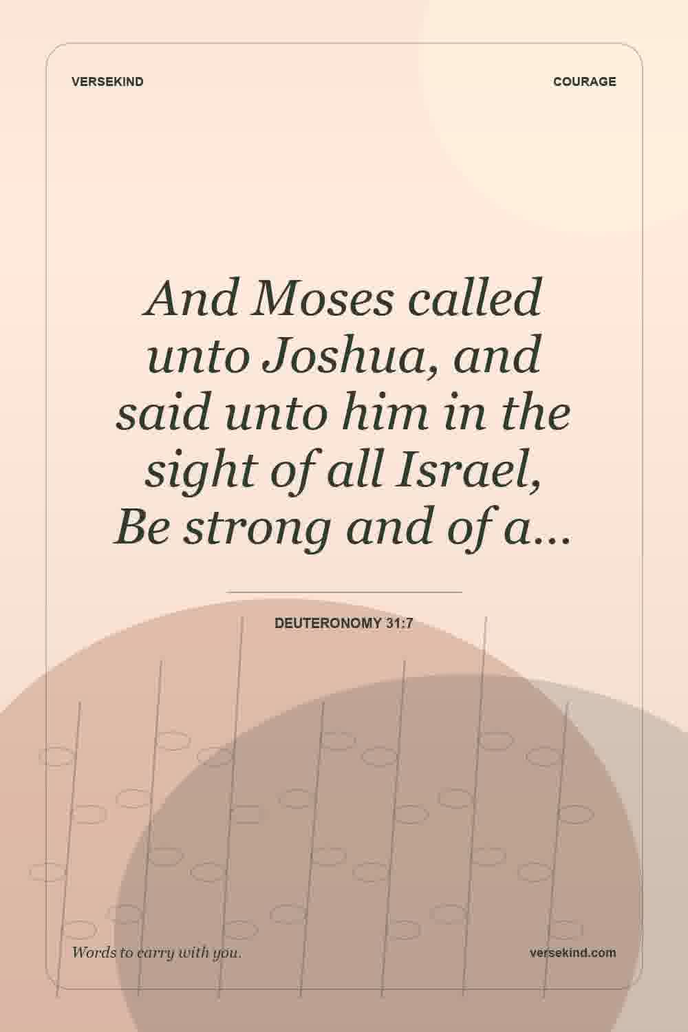 And Moses called unto Joshua, and said unto him in the sight of all Israel, Be strong and of a… — Deuteronomy 31:7