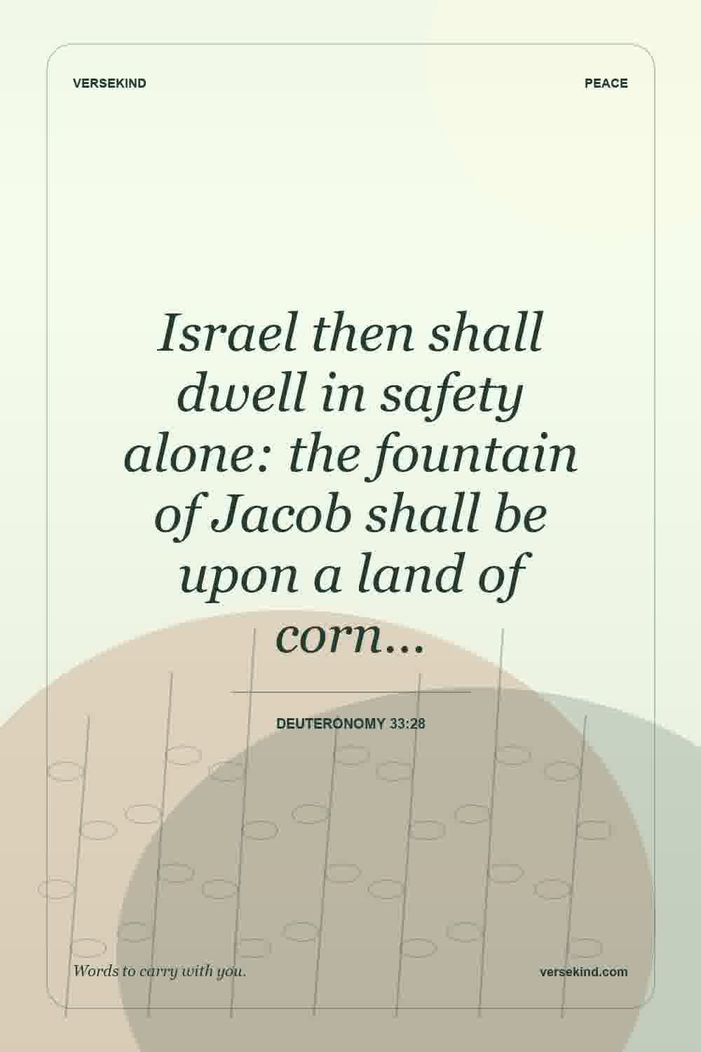 Israel then shall dwell in safety alone: the fountain of Jacob shall be upon a land of corn… — Deuteronomy 33:28