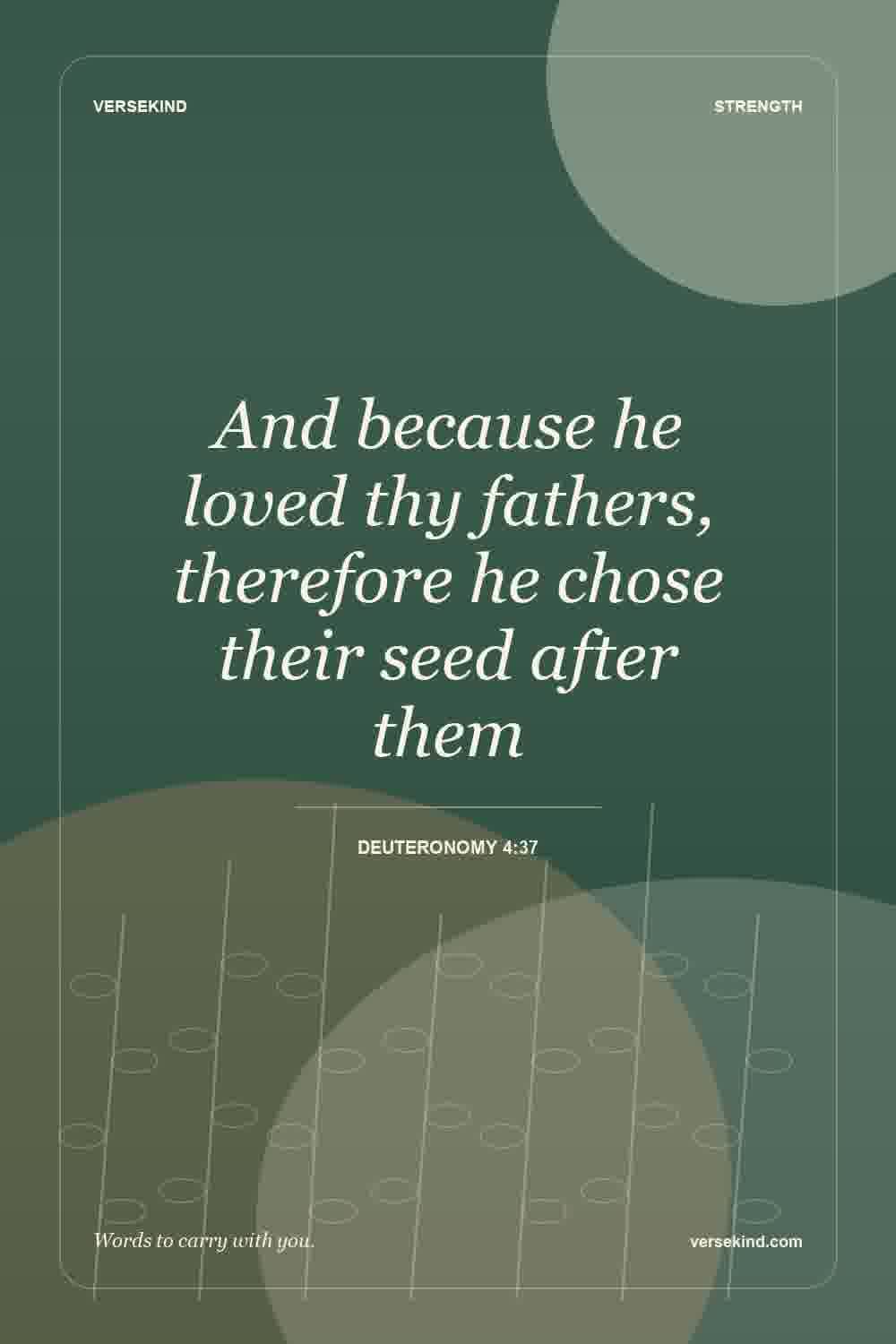 And because he loved thy fathers, therefore he chose their seed after them — Deuteronomy 4:37