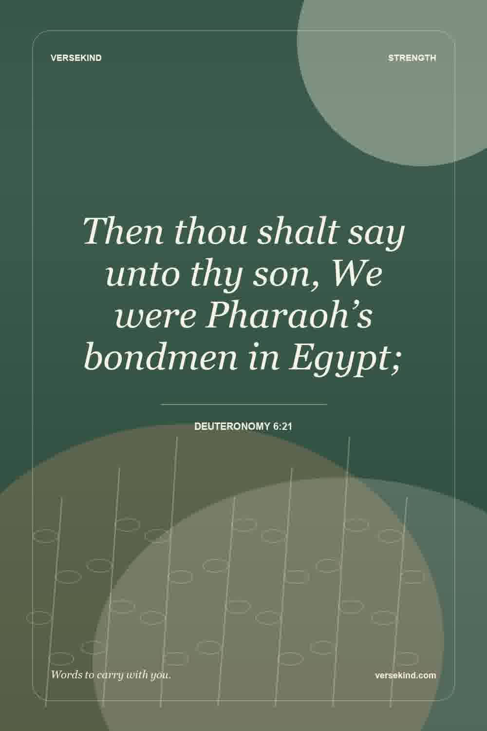 Then thou shalt say unto thy son, We were Pharaoh’s bondmen in Egypt; — Deuteronomy 6:21