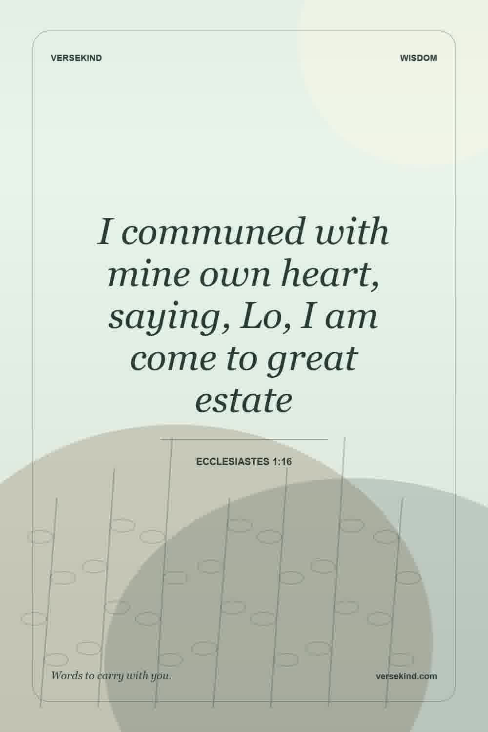 I communed with mine own heart, saying, Lo, I am come to great estate — Ecclesiastes 1:16