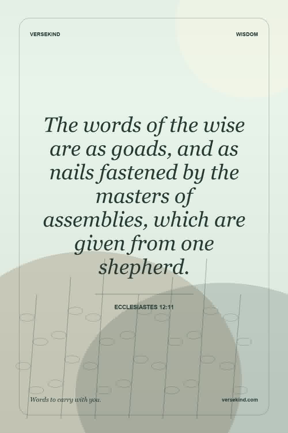 The words of the wise are as goads, and as nails fastened by the masters of assemblies, which are given from one shepherd. — Ecclesiastes 12:11