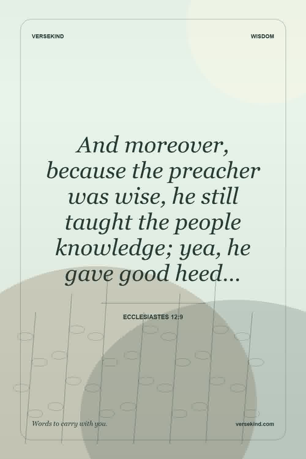 And moreover, because the preacher was wise, he still taught the people knowledge; yea, he gave good heed… — Ecclesiastes 12:9