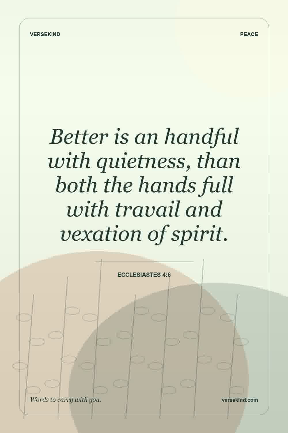 Better is an handful with quietness, than both the hands full with travail and vexation of spirit. — Ecclesiastes 4:6