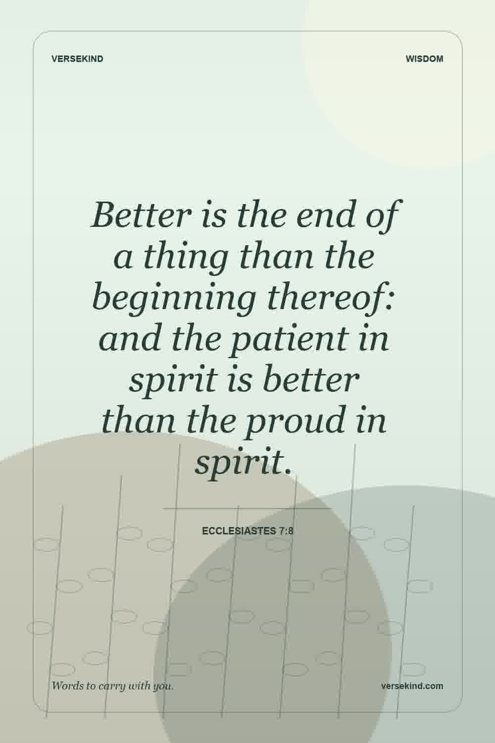 Better is the end of a thing than the beginning thereof: and the patient in spirit is better than the proud in spirit. — Ecclesiastes 7:8