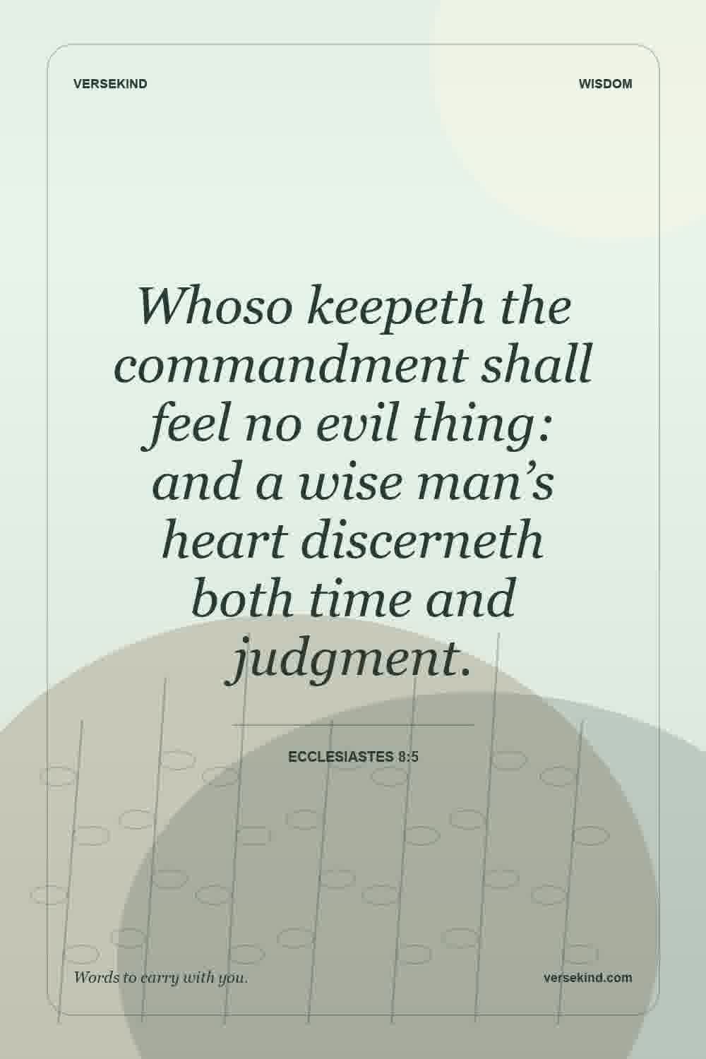 Whoso keepeth the commandment shall feel no evil thing: and a wise man’s heart discerneth both time and judgment. — Ecclesiastes 8:5